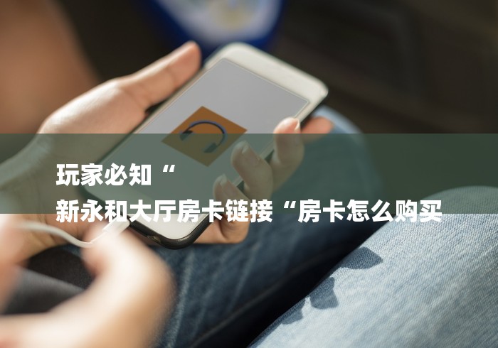玩家必知“
新永和大厅房卡链接“房卡怎么购买