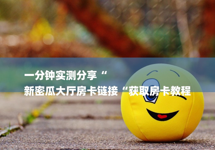 一分钟实测分享“
新密瓜大厅房卡链接“获取房卡教程