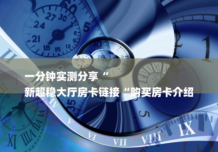 一分钟实测分享“
新超稳大厅房卡链接“购买房卡介绍