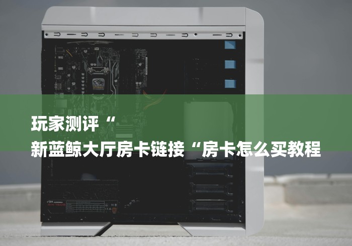 玩家测评“
新蓝鲸大厅房卡链接“房卡怎么买教程