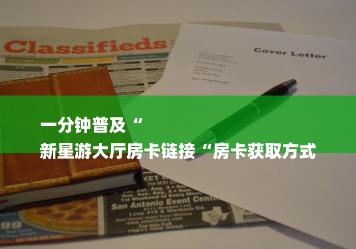 一分钟普及“
新星游大厅房卡链接“房卡获取方式