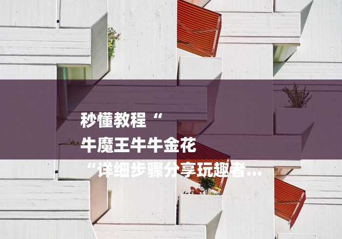 秒懂教程“
牛魔王牛牛金花
“详细步骤分享玩趣者...