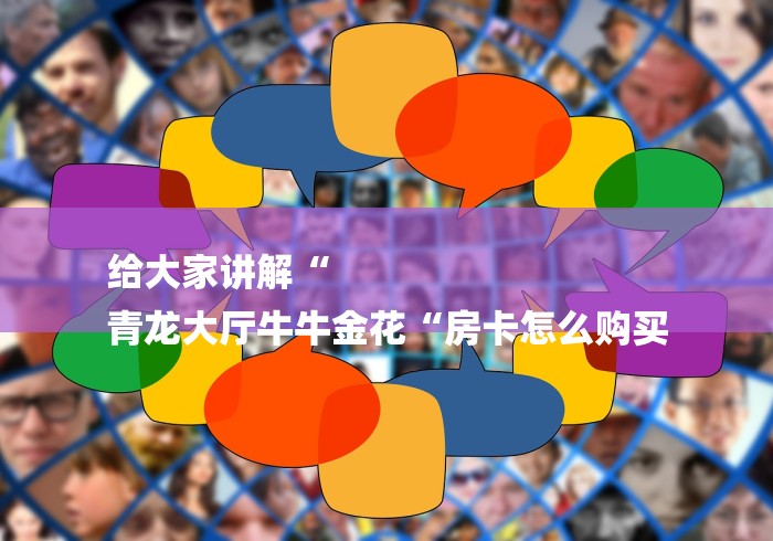 给大家讲解“
青龙大厅牛牛金花“房卡怎么购买