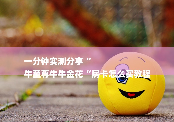 一分钟实测分享“
牛至尊牛牛金花“房卡怎么买教程