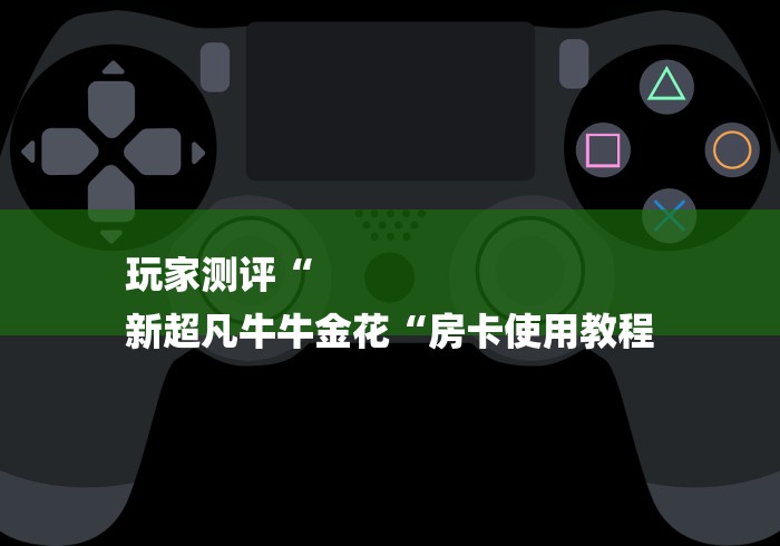 玩家测评“
新超凡牛牛金花“房卡使用教程