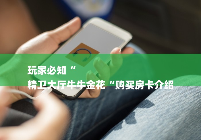 玩家必知“
精卫大厅牛牛金花“购买房卡介绍