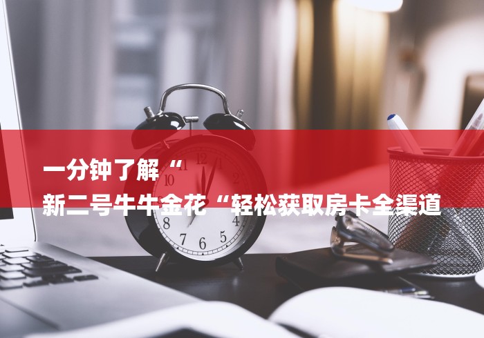 一分钟了解“
新二号牛牛金花“轻松获取房卡全渠道