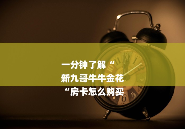 一分钟了解“
新九哥牛牛金花
“房卡怎么购买