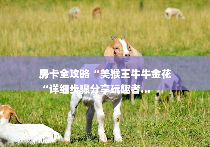 房卡全攻略“美猴王牛牛金花
“详细步骤分享玩趣者...