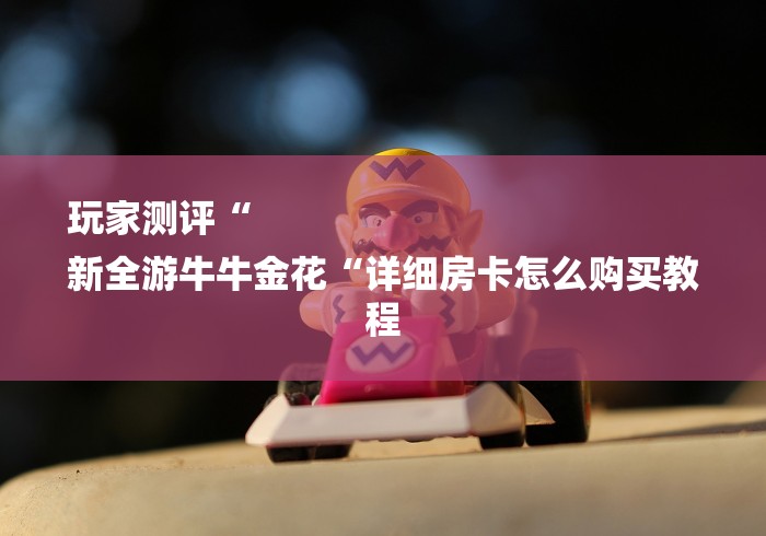 玩家测评“
新全游牛牛金花“详细房卡怎么购买教程