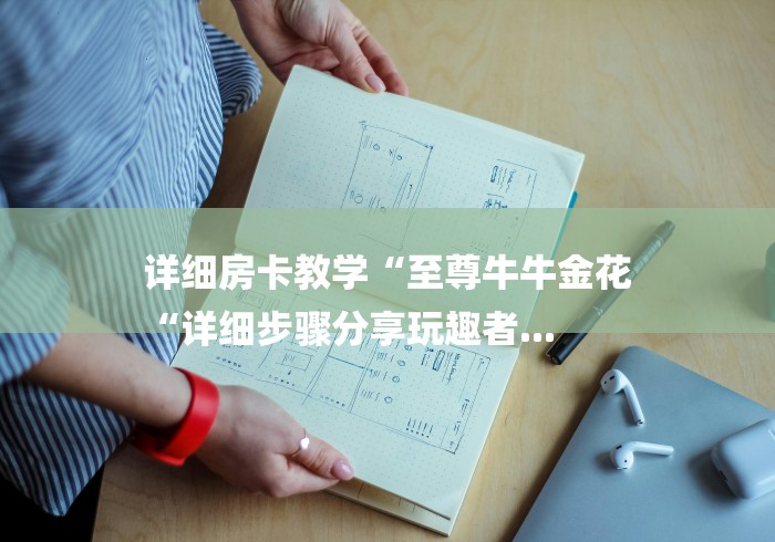 详细房卡教学“至尊牛牛金花
“详细步骤分享玩趣者...