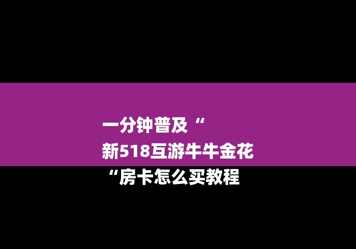一分钟普及“
新518互游牛牛金花
“房卡怎么买教程 一分钟普及“
新518互游牛牛金花
“房卡怎么买教程