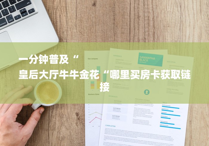 一分钟普及“
皇后大厅牛牛金花“哪里买房卡获取链接 一分钟普及“
皇后大厅牛牛金花“哪里买房卡获取链接