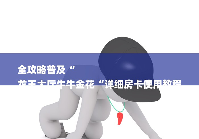 全攻略普及“
龙王大厅牛牛金花“详细房卡使用教程