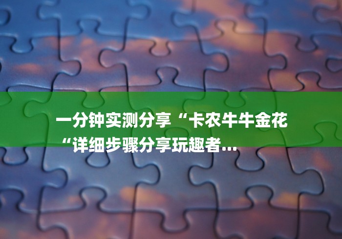 一分钟实测分享“卡农牛牛金花
“详细步骤分享玩趣者...
