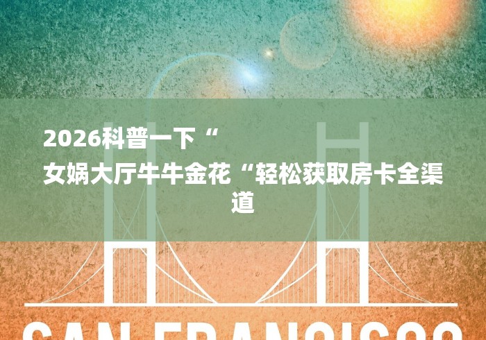 2026科普一下“
女娲大厅牛牛金花“轻松获取房卡全渠道