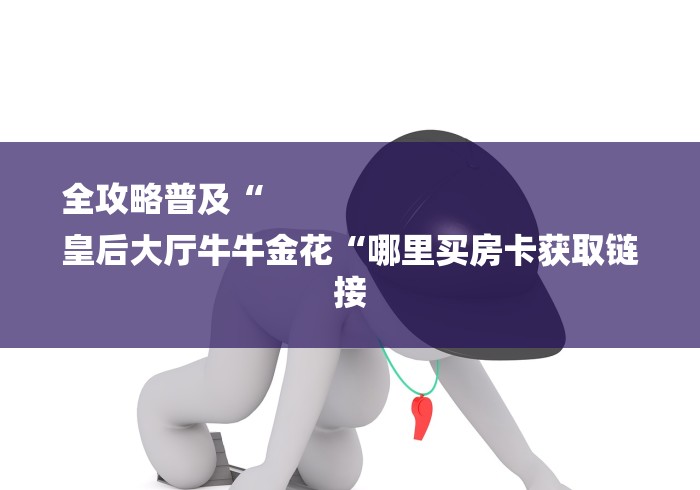 全攻略普及“
皇后大厅牛牛金花“哪里买房卡获取链接