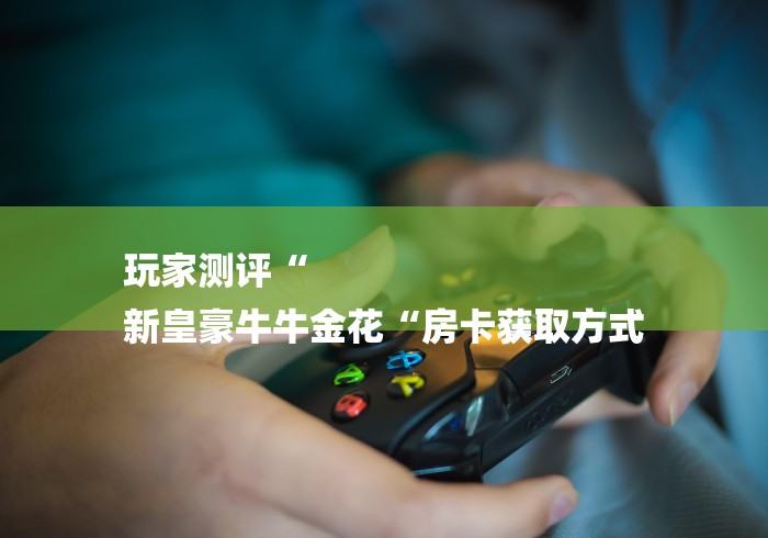 玩家测评“
新皇豪牛牛金花“房卡获取方式