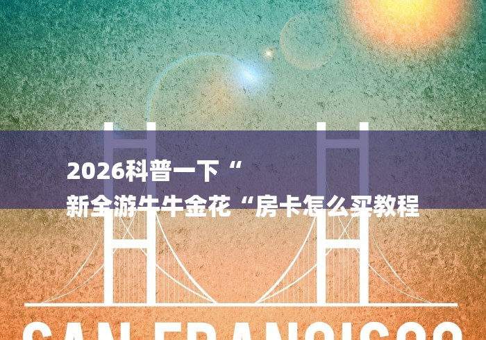2026科普一下“
新全游牛牛金花“房卡怎么买教程 2026科普一下“
新全游牛牛金花“房卡怎么买教程