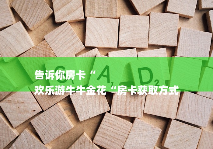 告诉你房卡“
欢乐游牛牛金花“房卡获取方式 告诉你房卡“
欢乐游牛牛金花“房卡获取方式