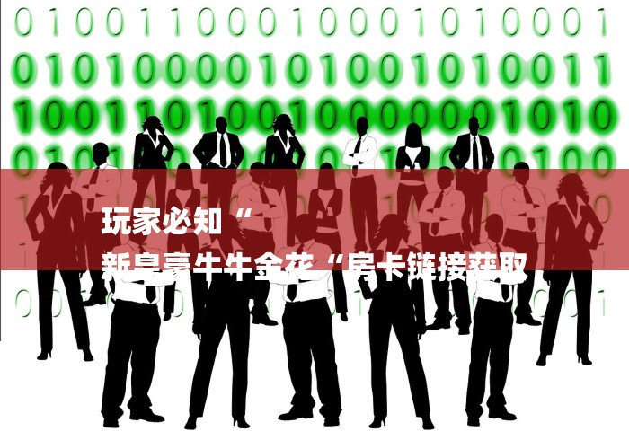 玩家必知“
新皇豪牛牛金花“房卡链接获取 玩家必知“
新皇豪牛牛金花“房卡链接获取