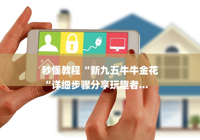 秒懂教程“新九五牛牛金花
“详细步骤分享玩趣者... 秒懂教程“新九五牛牛金花
“详细步骤分享玩趣者...