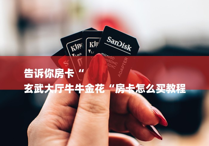 告诉你房卡“
玄武大厅牛牛金花“房卡怎么买教程 告诉你房卡“
玄武大厅牛牛金花“房卡怎么买教程