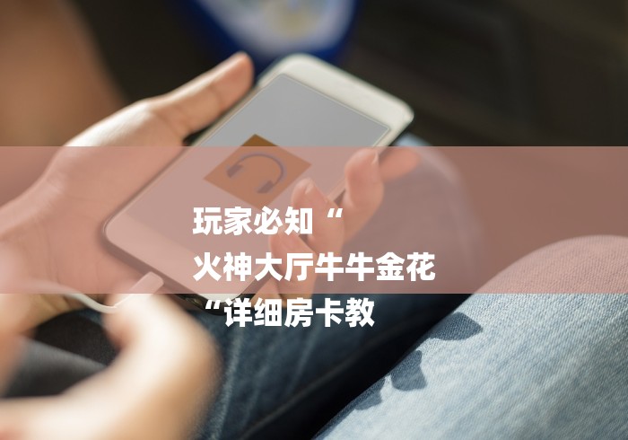 玩家必知“
火神大厅牛牛金花
“详细房卡教