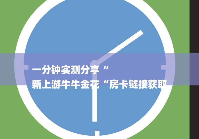 一分钟实测分享“
新上游牛牛金花“房卡链接获取