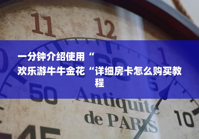 一分钟介绍使用“
欢乐游牛牛金花“详细房卡怎么购买教程 一分钟介绍使用“
欢乐游牛牛金花“详细房卡怎么购买教程