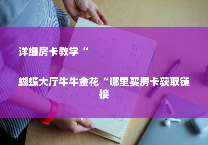 详细房卡教学“

蝴蝶大厅牛牛金花“哪里买房卡获取链接