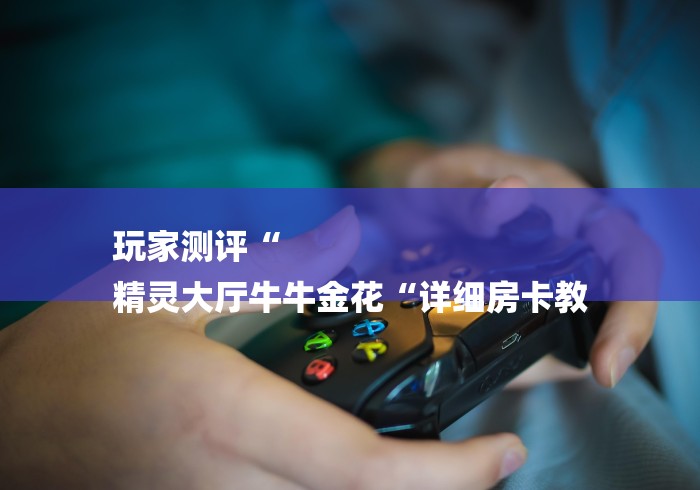 玩家测评“
精灵大厅牛牛金花“详细房卡教