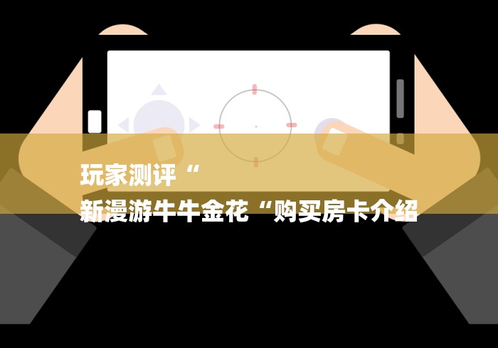 玩家测评“
新漫游牛牛金花“购买房卡介绍