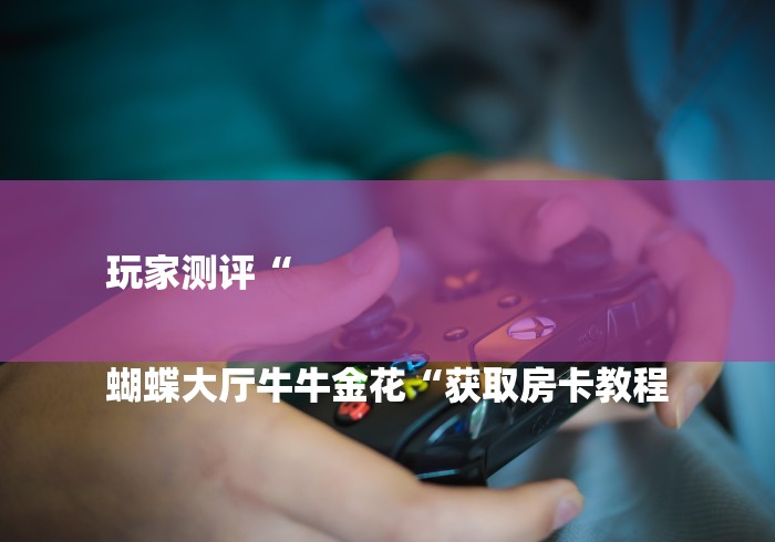 玩家测评“

蝴蝶大厅牛牛金花“获取房卡教程