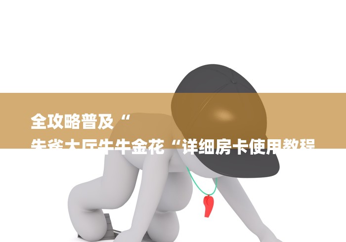 全攻略普及“
朱雀大厅牛牛金花“详细房卡使用教程 全攻略普及“
朱雀大厅牛牛金花“详细房卡使用教程