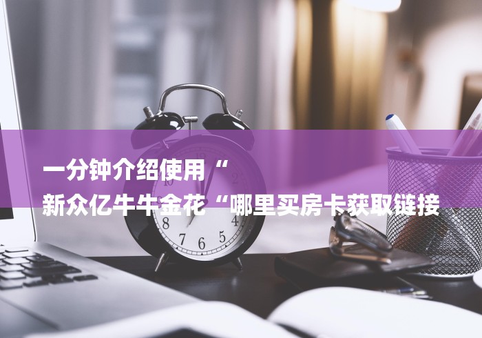 一分钟介绍使用“
新众亿牛牛金花“哪里买房卡获取链接 一分钟介绍使用“
新众亿牛牛金花“哪里买房卡获取链接