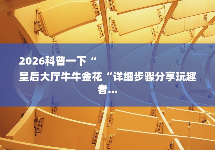 2026科普一下“
皇后大厅牛牛金花“详细步骤分享玩趣者... 2026科普一下“
皇后大厅牛牛金花“详细步骤分享玩趣者...
