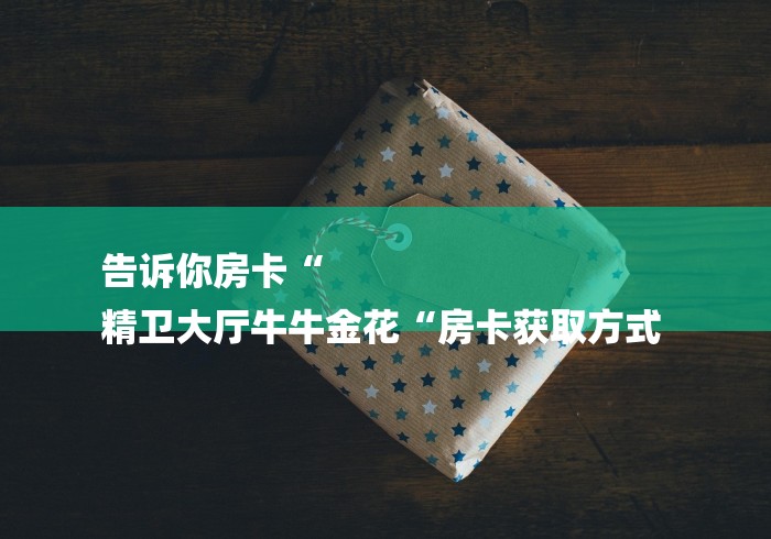 告诉你房卡“
精卫大厅牛牛金花“房卡获取方式 告诉你房卡“
精卫大厅牛牛金花“房卡获取方式
