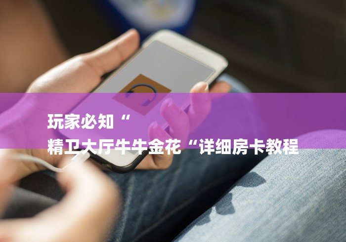 玩家必知“
精卫大厅牛牛金花“详细房卡教程 玩家必知“
精卫大厅牛牛金花“详细房卡教程