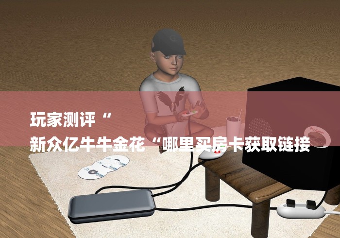 玩家测评“
新众亿牛牛金花“哪里买房卡获取链接