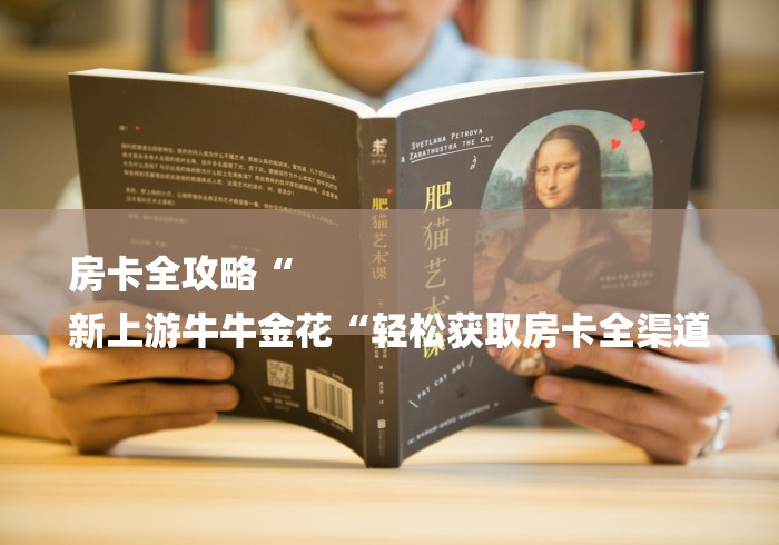 房卡全攻略“
新上游牛牛金花“轻松获取房卡全渠道 房卡全攻略“
新上游牛牛金花“轻松获取房卡全渠道