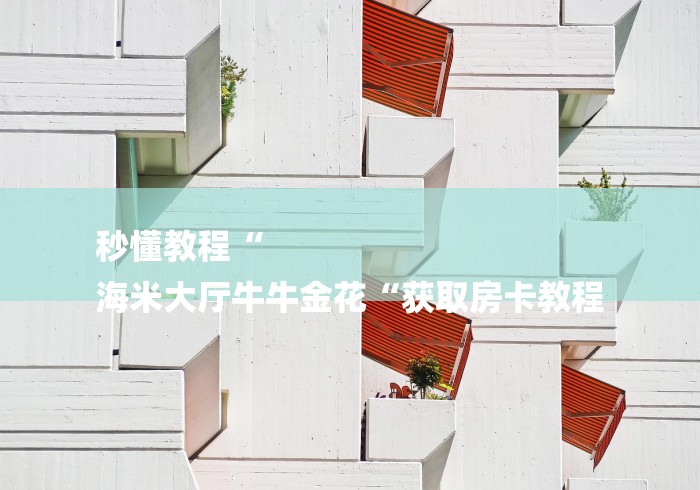 秒懂教程“
海米大厅牛牛金花“获取房卡教程