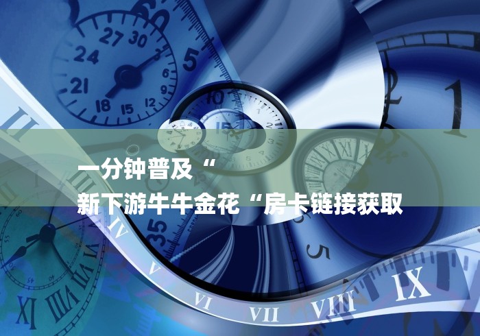 一分钟普及“
新下游牛牛金花“房卡链接获取 一分钟普及“
新下游牛牛金花“房卡链接获取