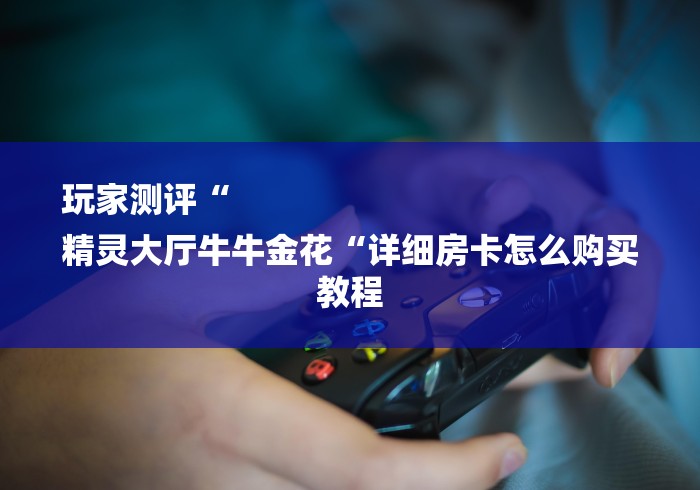 玩家测评“
精灵大厅牛牛金花“详细房卡怎么购买教程