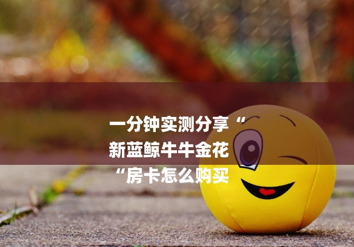 一分钟实测分享“
新蓝鲸牛牛金花
“房卡怎么购买 一分钟实测分享“
新蓝鲸牛牛金花
“房卡怎么购买