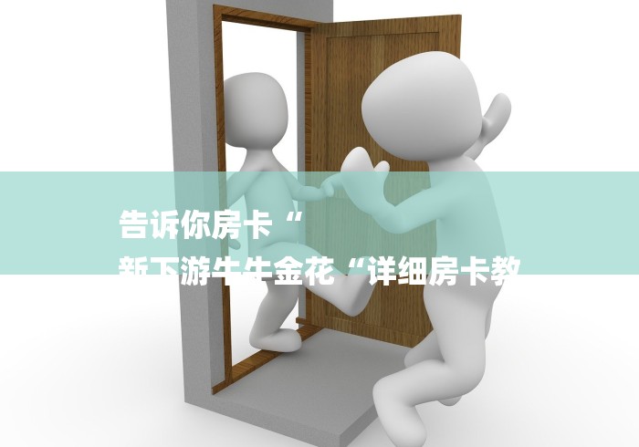 告诉你房卡“
新下游牛牛金花“详细房卡教 告诉你房卡“
新下游牛牛金花“详细房卡教