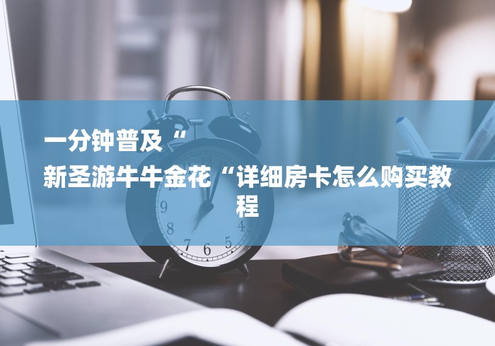 一分钟普及“
新圣游牛牛金花“详细房卡怎么购买教程