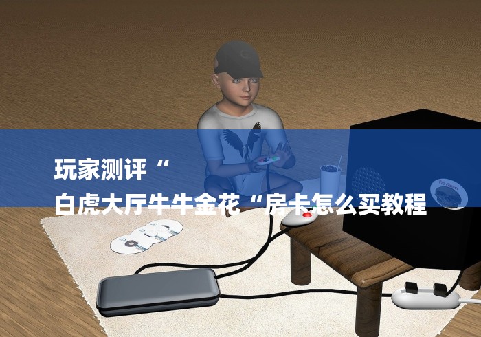 玩家测评“
白虎大厅牛牛金花“房卡怎么买教程