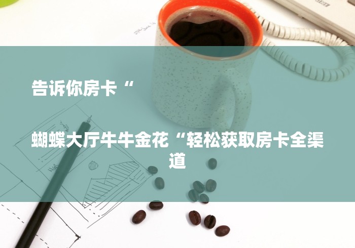 告诉你房卡“

蝴蝶大厅牛牛金花“轻松获取房卡全渠道