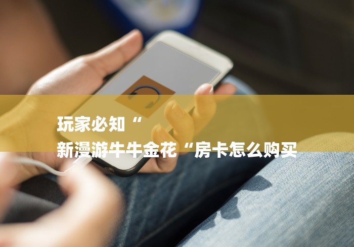 玩家必知“
新漫游牛牛金花“房卡怎么购买